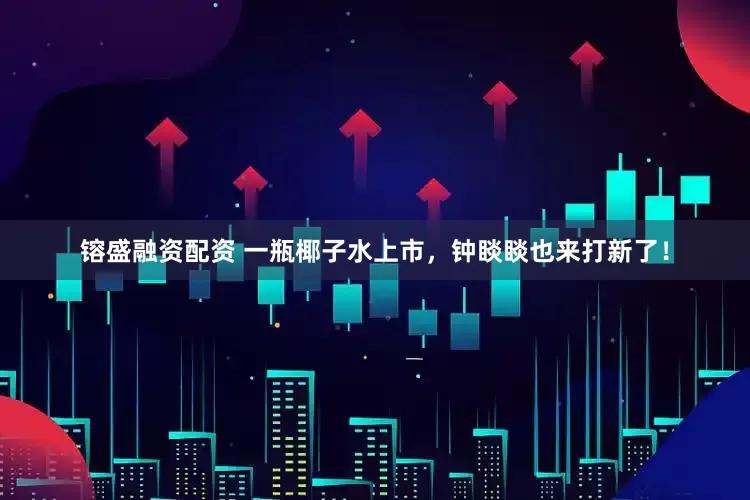 镕盛融资配资 一瓶椰子水上市，钟睒睒也来打新了！