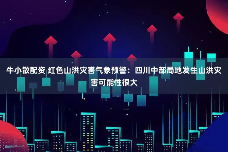 牛小散配资 红色山洪灾害气象预警：四川中部局地发生山洪灾害可能性很大