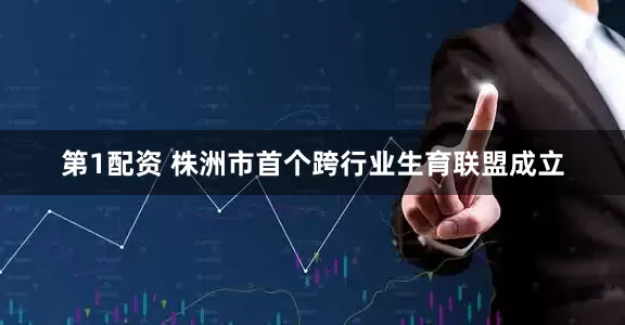 第1配资 株洲市首个跨行业生育联盟成立