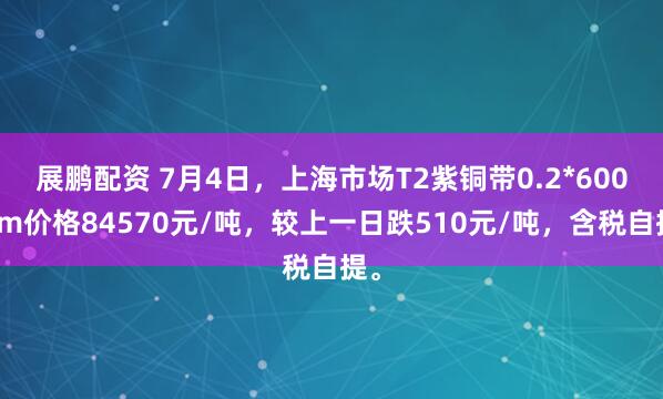 展鹏配资 7月4日，上海市场T2紫铜带0.2*600mm价格84570元/吨，较上一日跌510元/吨，含税自提。