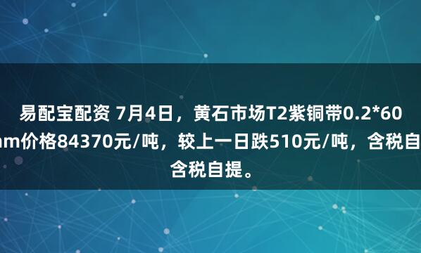 易配宝配资 7月4日，黄石市场T2紫铜带0.2*600mm价格84370元/吨，较上一日跌510元/吨，含税自提。