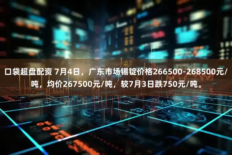 口袋超盘配资 7月4日，广东市场锡锭价格266500-268500元/吨，均价267500元/吨，较7月3日跌750元/吨。