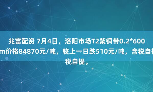 兆富配资 7月4日，洛阳市场T2紫铜带0.2*600mm价格84870元/吨，较上一日跌510元/吨，含税自提。