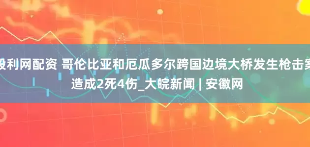 股利网配资 哥伦比亚和厄瓜多尔跨国边境大桥发生枪击案 造成2死4伤_大皖新闻 | 安徽网