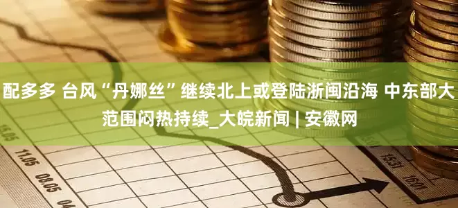 配多多 台风“丹娜丝”继续北上或登陆浙闽沿海 中东部大范围闷热持续_大皖新闻 | 安徽网