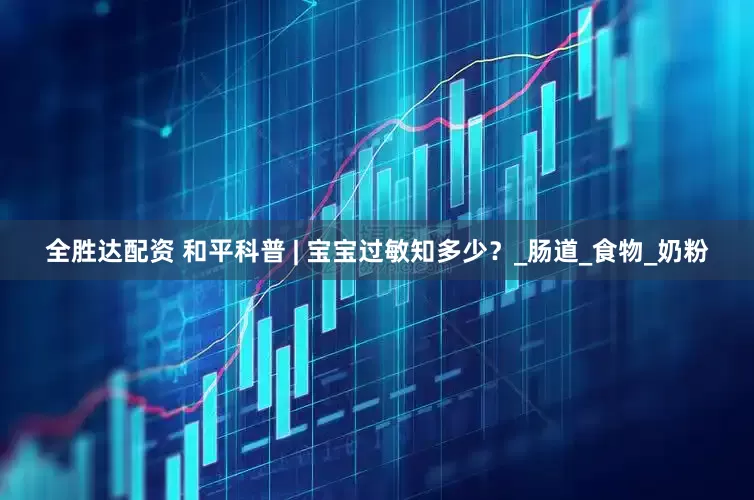 全胜达配资 和平科普 | 宝宝过敏知多少？_肠道_食物_奶粉