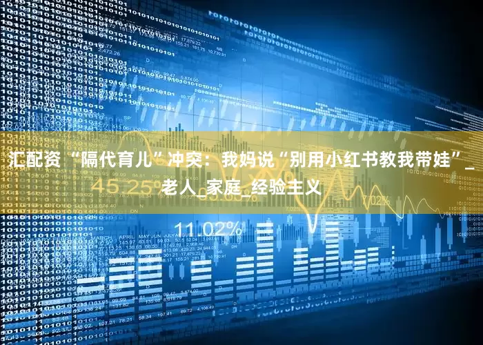 汇配资 “隔代育儿”冲突：我妈说“别用小红书教我带娃”_老人_家庭_经验主义