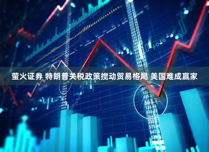 萤火证券 特朗普关税政策搅动贸易格局 美国难成赢家