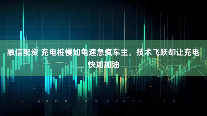 融信配资 充电桩慢如龟速急疯车主，技术飞跃却让充电快如加油