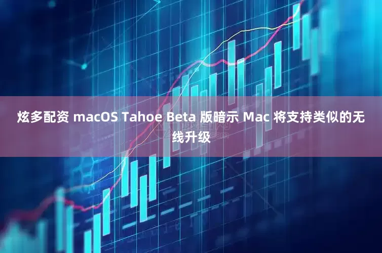 炫多配资 macOS Tahoe Beta 版暗示 Mac 将支持类似的无线升级