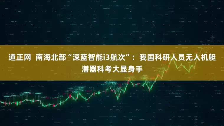 道正网  南海北部“深蓝智能i3航次”：我国科研人员无人机艇潜器科考大显身手