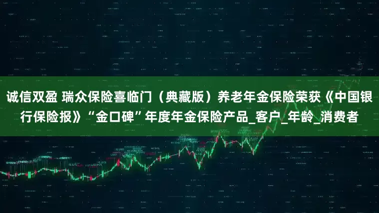 诚信双盈 瑞众保险喜临门（典藏版）养老年金保险荣获《中国银行保险报》“金口碑”年度年金保险产品_客户_年龄_消费者