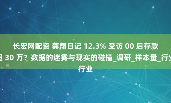 长宏网配资 龚翔日记 12.3% 受访 00 后存款超 30 万？数据的迷雾与现实的碰撞_调研_样本量_行业