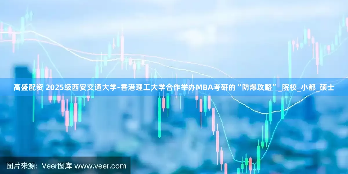 高盛配资 2025级西安交通大学-香港理工大学合作举办MBA考研的“防爆攻略”_院校_小都_硕士