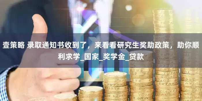 壹策略 录取通知书收到了，来看看研究生奖助政策，助你顺利求学_国家_奖学金_贷款