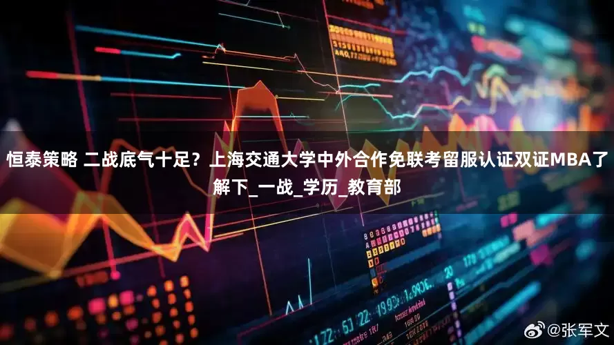恒泰策略 二战底气十足？上海交通大学中外合作免联考留服认证双证MBA了解下_一战_学历_教育部
