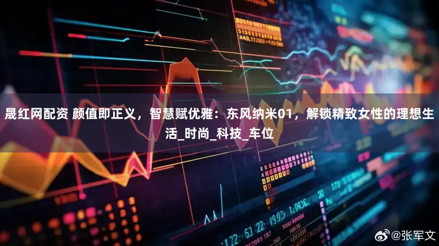 晟红网配资 颜值即正义，智慧赋优雅：东风纳米01，解锁精致女性的理想生活_时尚_科技_车位