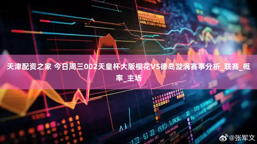 天津配资之家 今日周三002天皇杯大阪樱花VS德岛漩涡赛事分析_联赛_概率_主场
