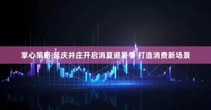 掌心策略 延庆井庄开启消夏避暑季 打造消费新场景