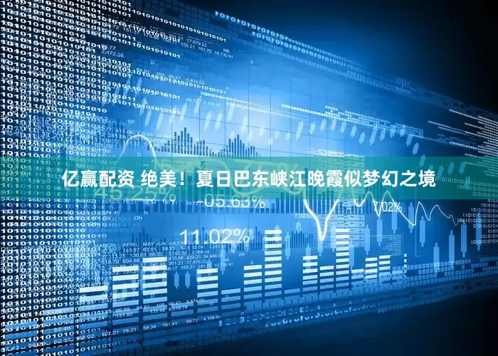 亿赢配资 绝美！夏日巴东峡江晚霞似梦幻之境