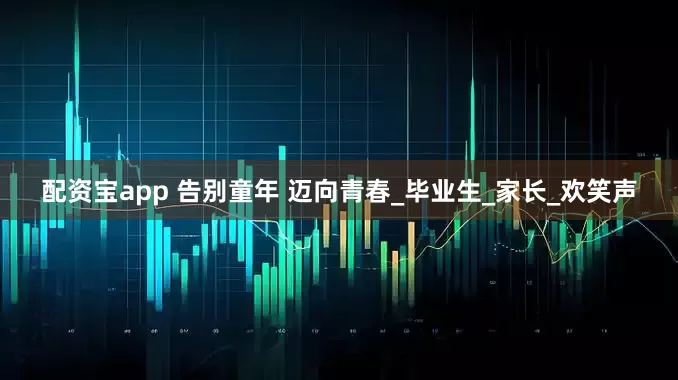 配资宝app 告别童年 迈向青春_毕业生_家长_欢笑声