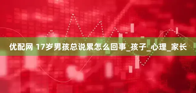 优配网 17岁男孩总说累怎么回事_孩子_心理_家长