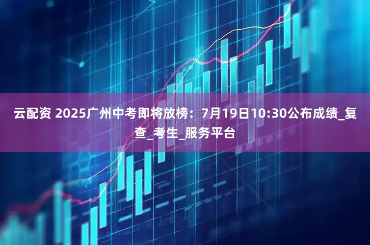云配资 2025广州中考即将放榜：7月19日10:30公布成绩_复查_考生_服务平台