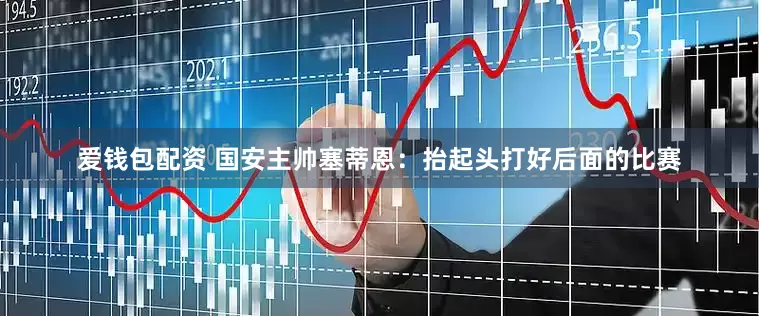 爱钱包配资 国安主帅塞蒂恩：抬起头打好后面的比赛