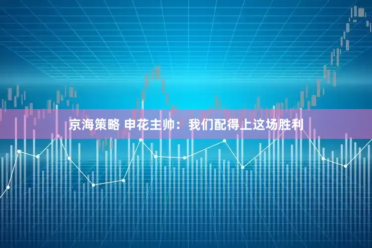 京海策略 申花主帅：我们配得上这场胜利