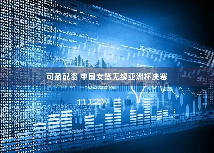 可盈配资 中国女篮无缘亚洲杯决赛