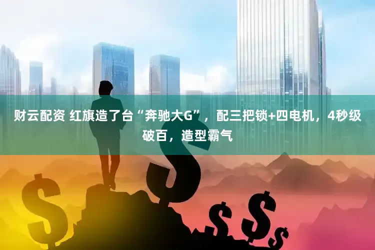 财云配资 红旗造了台“奔驰大G”，配三把锁+四电机，4秒级破百，造型霸气