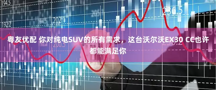粤友优配 你对纯电SUV的所有需求，这台沃尔沃EX30 CC也许都能满足你