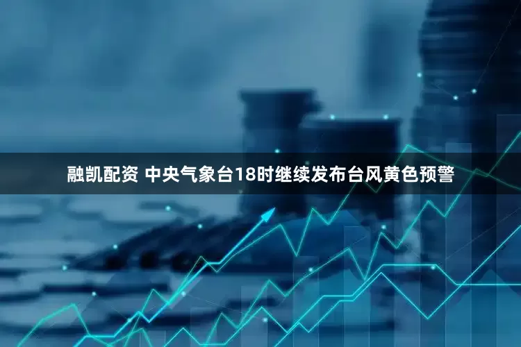 融凯配资 中央气象台18时继续发布台风黄色预警