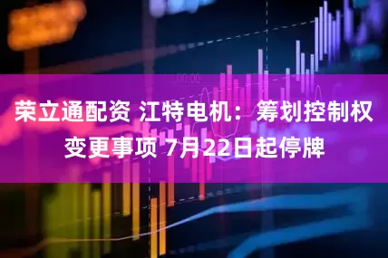 荣立通配资 江特电机：筹划控制权变更事项 7月22日起停牌