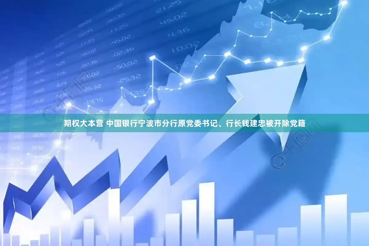 期权大本营 中国银行宁波市分行原党委书记、行长钱建忠被开除党籍