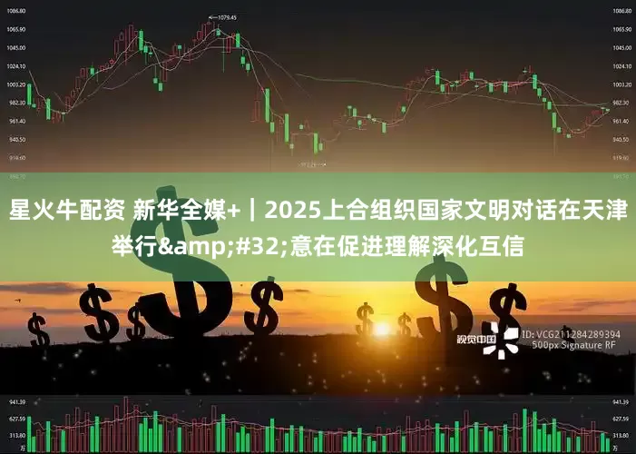 星火牛配资 新华全媒+｜2025上合组织国家文明对话在天津举行&#32;意在促进理解深化互信