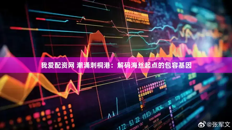 我爱配资网 潮涌刺桐港：解码海丝起点的包容基因
