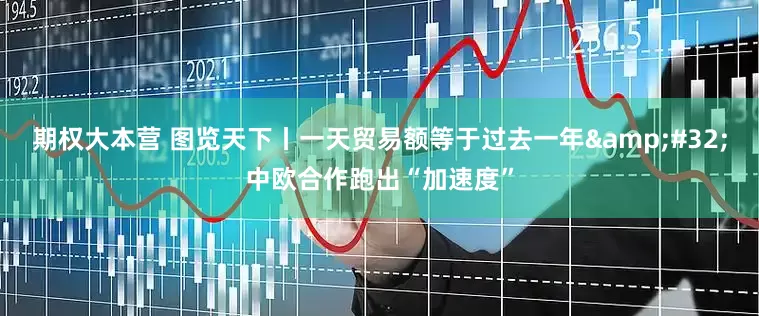 期权大本营 图览天下丨一天贸易额等于过去一年&#32;中欧合作跑出“加速度”