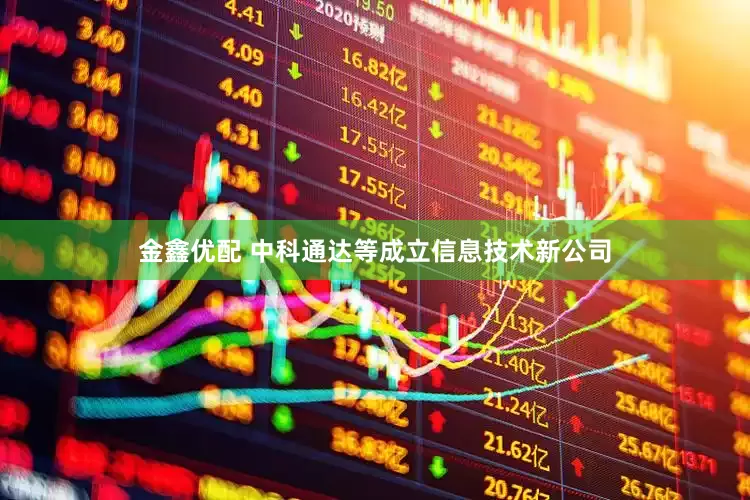 金鑫优配 中科通达等成立信息技术新公司