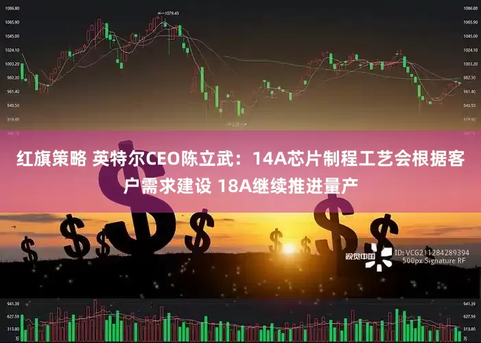 红旗策略 英特尔CEO陈立武：14A芯片制程工艺会根据客户需求建设 18A继续推进量产