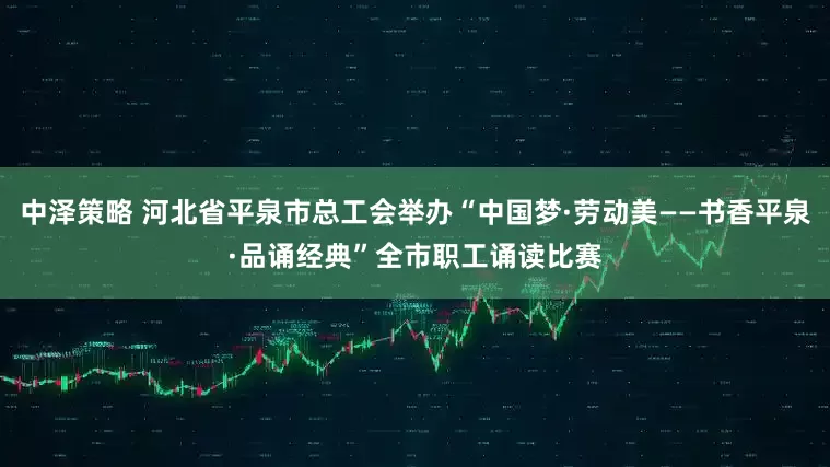 中泽策略 河北省平泉市总工会举办“中国梦·劳动美——书香平泉·品诵经典”全市职工诵读比赛