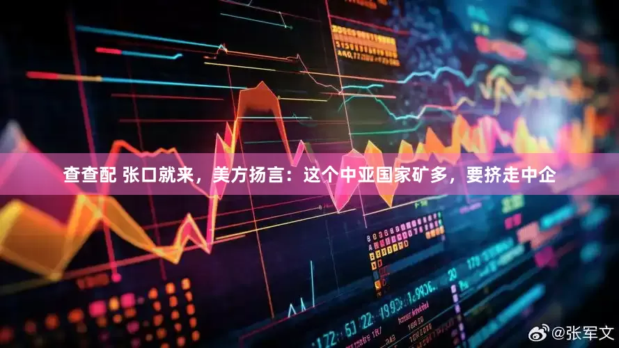 查查配 张口就来，美方扬言：这个中亚国家矿多，要挤走中企