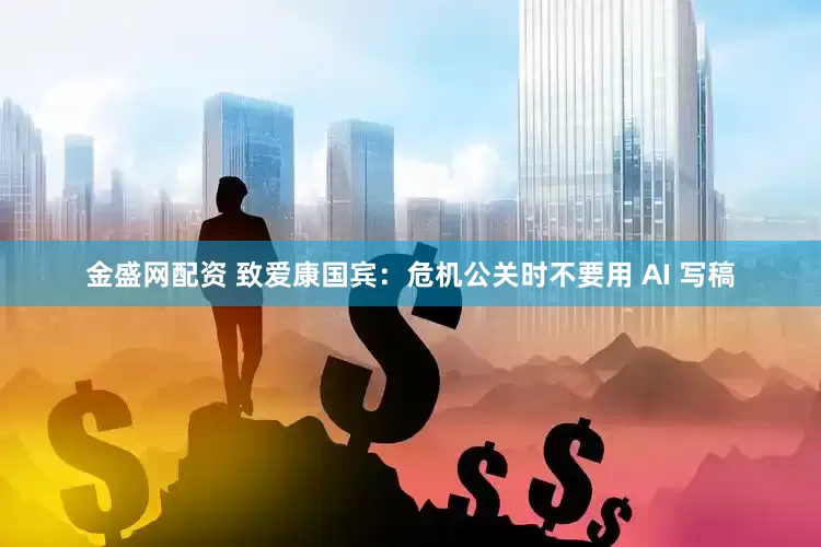 金盛网配资 致爱康国宾：危机公关时不要用 AI 写稿