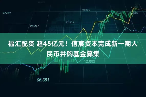 福汇配资 超45亿元！信宸资本完成新一期人民币并购基金募集