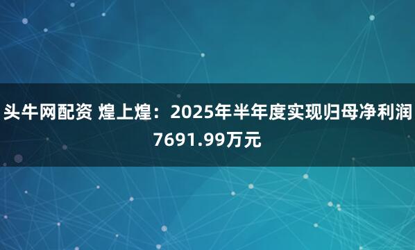 头牛网配资 煌上煌：2025年半年度实现归母净利润7691.99万元