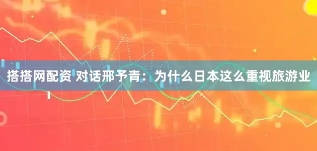 搭搭网配资 对话邢予青：为什么日本这么重视旅游业