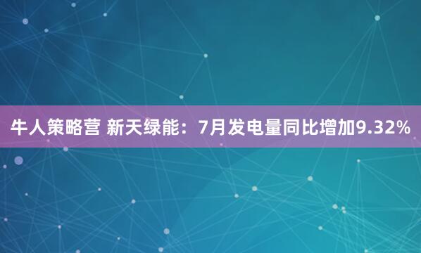牛人策略营 新天绿能：7月发电量同比增加9.32%