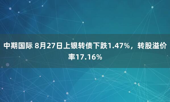 中期国际 8月27日上银转债下跌1.47%，转股溢价率17.16%