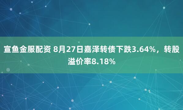 宣鱼金服配资 8月27日嘉泽转债下跌3.64%，转股溢价率8.18%