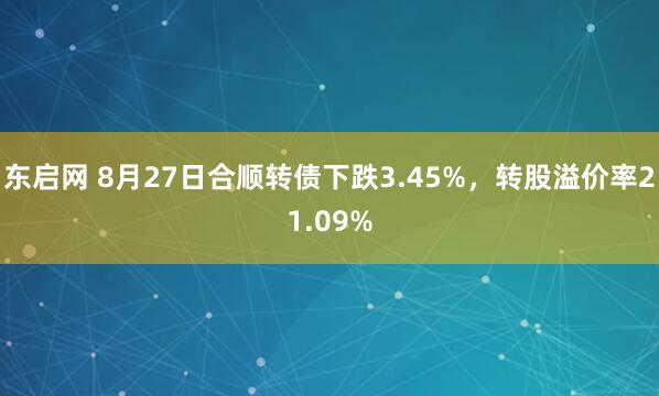 东启网 8月27日合顺转债下跌3.45%，转股溢价率21.09%